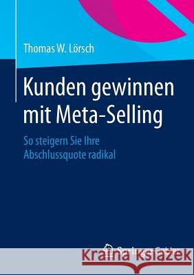 Kunden Gewinnen Mit Meta-Selling: So Steigern Sie Ihre Abschlussquote Radikal Lörsch, Thomas W. 9783658069636