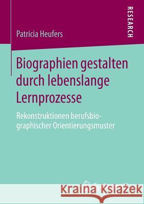 Biographien Gestalten Durch Lebenslange Lernprozesse: Rekonstruktionen Berufsbiographischer Orientierungsmuster Heufers, Patricia 9783658070021 Springer