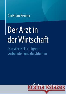 Der Arzt in Der Wirtschaft: Den Wechsel Erfolgreich Vorbereiten Und Durchführen Renner, Christian 9783658070588 Springer Gabler