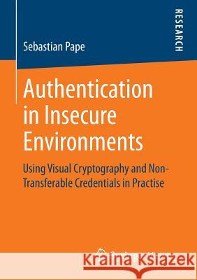 Authentication in Insecure Environments: Using Visual Cryptography and Non-Transferable Credentials in Practise Sebastian Pape 9783658071158 Springer Fachmedien Wiesbaden