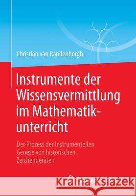 Instrumente Der Wissensvermittlung Im Mathematikunterricht: Der Prozess Der Instrumentellen Genese Von Historischen Zeichengeräten Van Randenborgh, Christian 9783658072902 Springer Spektrum