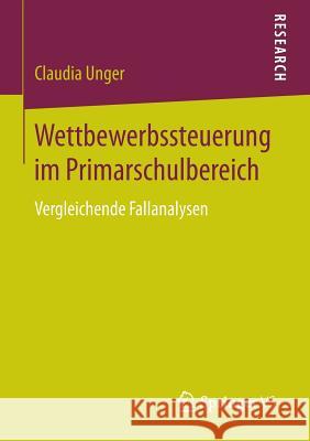 Wettbewerbssteuerung Im Primarschulbereich: Vergleichende Fallanalysen Unger, Claudia 9783658074395
