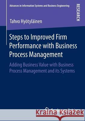 Steps to Improved Firm Performance with Business Process Management: Adding Business Value with Business Process Management and Its Systems Hyötyläinen, Tahvo 9783658074692 Springer Gabler