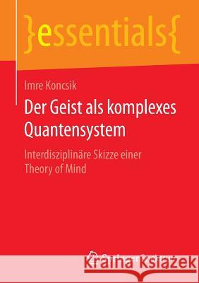 Der Geist ALS Komplexes Quantensystem: Interdisziplinäre Skizze Einer Theory of Mind Koncsik, Imre 9783658074999 Springer Spektrum