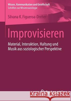 Improvisieren: Material, Interaktion, Haltung Und Musik Aus Soziologischer Perspektive Figueroa-Dreher, Silvana 9783658075743 Springer vs