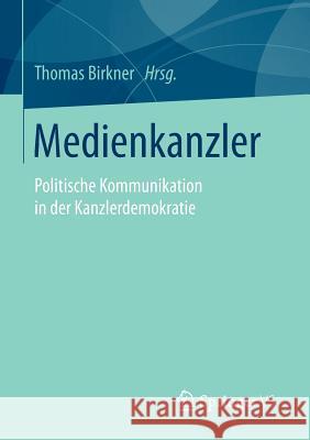 Medienkanzler: Politische Kommunikation in Der Kanzlerdemokratie Birkner, Thomas 9783658075996 Springer vs