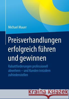 Preisverhandlungen Erfolgreich Führen Und Gewinnen: Rabattforderungen Professionell Abwehren - Und Kunden Trotzdem Zufriedenstellen Mauer, Michael 9783658076016 Springer Gabler