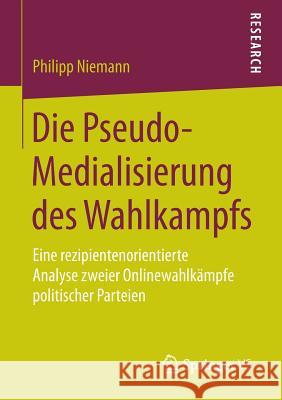 Die Pseudo-Medialisierung Des Wahlkampfs: Eine Rezipientenorientierte Analyse Zweier Onlinewahlkämpfe Politischer Parteien Niemann, Philipp 9783658076092