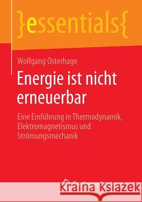 Energie Ist Nicht Erneuerbar: Eine Einführung in Thermodynamik, Elektromagnetismus Und Strömungsmechanik Osterhage, Wolfgang 9783658076344 Springer Spektrum