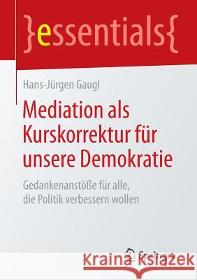 Mediation ALS Kurskorrektur Für Unsere Demokratie: Gedankenanstöße Für Alle, Die Politik Verbessern Wollen Gaugl, Hans-Jürgen 9783658076429 Springer