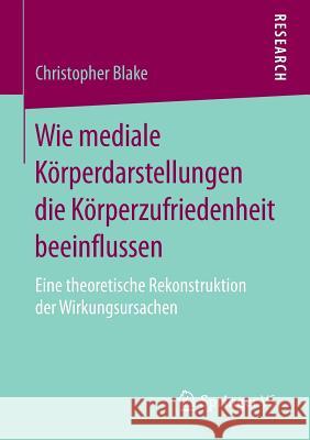 Wie Mediale Körperdarstellungen Die Körperzufriedenheit Beeinflussen: Eine Theoretische Rekonstruktion Der Wirkungsursachen Blake, Christopher 9783658077495 Springer vs