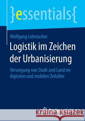 Logistik Im Zeichen Der Urbanisierung: Versorgung Von Stadt Und Land Im Digitalen Und Mobilen Zeitalter Lehmacher, Wolfgang 9783658077730 Springer Gabler