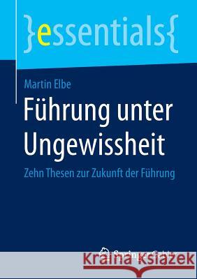 Führung Unter Ungewissheit: Zehn Thesen Zur Zukunft Der Führung Elbe, Martin 9783658077792
