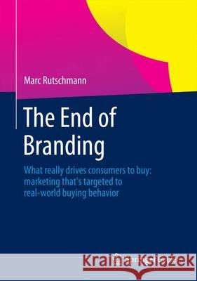 The End of Branding: What Really Drives Consumers to Buy: Marketing That's Targeted to Real-World Buying Behavior Rutschmann, Marc 9783658078973 Springer Gabler