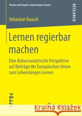 Lernen Regierbar Machen: Eine Diskursanalytische Perspektive Auf Beiträge Der Europäischen Union Zum Lebenslangen Lernen Rausch, Sebastian 9783658079598 Springer vs