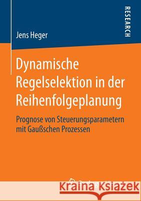 Dynamische Regelselektion in Der Reihenfolgeplanung: Prognose Von Steuerungsparametern Mit Gaußschen Prozessen Heger, Jens 9783658079819 Springer Vieweg