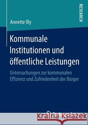 Kommunale Institutionen Und Öffentliche Leistungen: Untersuchungen Zur Kommunalen Effizienz Und Zufriedenheit Der Bürger Illy, Annette 9783658081218 Springer Gabler