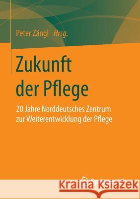 Zukunft Der Pflege: 20 Jahre Norddeutsches Zentrum Zur Weiterentwicklung Der Pflege Zängl, Peter 9783658081362