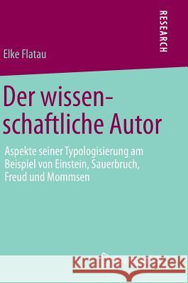 Der Wissenschaftliche Autor: Aspekte Seiner Typologisierung Am Beispiel Von Einstein, Sauerbruch, Freud Und Mommsen Flatau, Elke 9783658081409 Springer vs