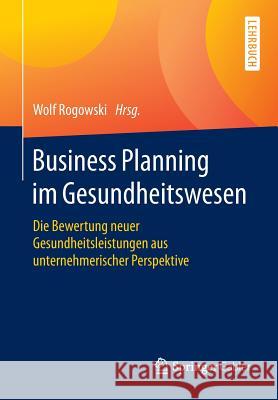Business Planning Im Gesundheitswesen: Die Bewertung Neuer Gesundheitsleistungen Aus Unternehmerischer Perspektive Rogowski, Wolf 9783658081850 Springer Gabler