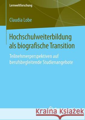 Hochschulweiterbildung ALS Biografische Transition: Teilnehmerperspektiven Auf Berufsbegleitende Studienangebote Lobe, Claudia 9783658082581