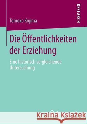 Die Öffentlichkeiten Der Erziehung: Eine Historisch Vergleichende Untersuchung Kojima, Tomoko 9783658082796 Springer vs