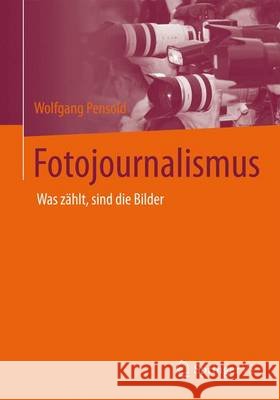 Eine Geschichte Des Fotojournalismus: Was Zählt, Sind Die Bilder Pensold, Wolfgang 9783658082963