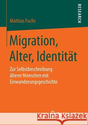 Migration, Alter, Identität: Zur Selbstbeschreibung Älterer Menschen Mit Einwanderungsgeschichte Fuchs, Mathias 9783658083007