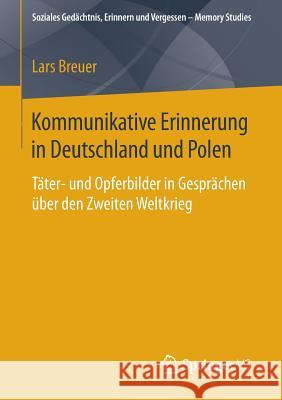 Kommunikative Erinnerung in Deutschland Und Polen: Täter- Und Opferbilder in Gesprächen Über Den Zweiten Weltkrieg Breuer, Lars 9783658083199 Springer vs