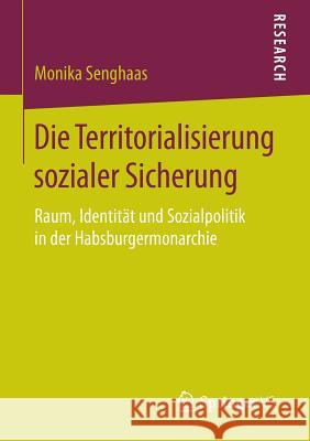 Die Territorialisierung Sozialer Sicherung: Raum, Identität Und Sozialpolitik in Der Habsburgermonarchie Senghaas, Monika 9783658084127