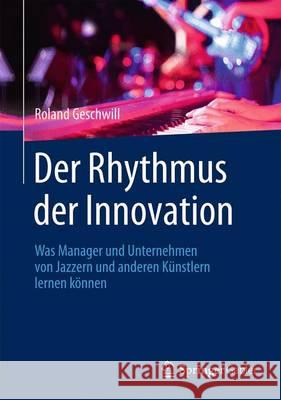 Der Rhythmus Der Innovation: Was Manager Und Unternehmen Von Jazzern Und Anderen Künstlern Lernen Können Geschwill, Roland 9783658084554 Springer Gabler