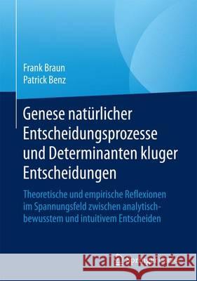 Genese Natürlicher Entscheidungsprozesse Und Determinanten Kluger Entscheidungen: Theoretische Und Empirische Reflexionen Im Spannungsfeld Zwischen An Braun, Frank 9783658084707