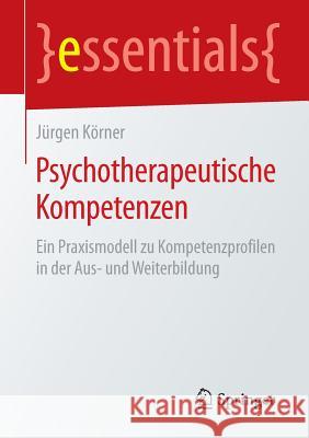 Psychotherapeutische Kompetenzen: Ein Praxismodell Zu Kompetenzprofilen in Der Aus- Und Weiterbildung Körner, Jürgen 9783658085681