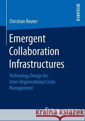 Emergent Collaboration Infrastructures: Technology Design for Inter-Organizational Crisis Management Reuter, Christian 9783658085858