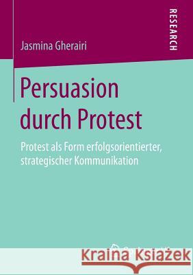 Persuasion Durch Protest: Protest ALS Form Erfolgsorientierter, Strategischer Kommunikation Gherairi, Jasmina 9783658086176