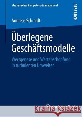 Überlegene Geschäftsmodelle: Wertgenese Und Wertabschöpfung in Turbulenten Umwelten Schmidt, Andreas 9783658086558