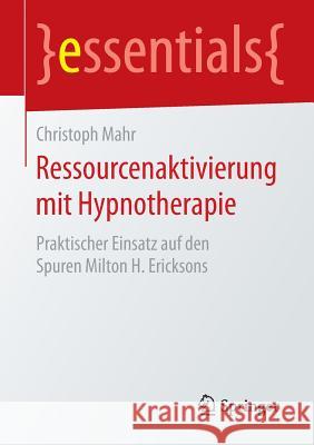 Ressourcenaktivierung Mit Hypnotherapie: Praktischer Einsatz Auf Den Spuren Milton H. Ericksons Mahr, Christoph 9783658087289