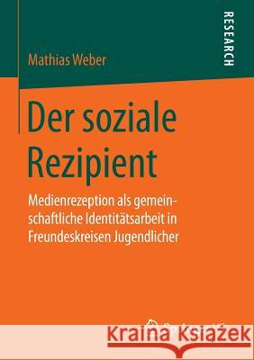 Der Soziale Rezipient: Medienrezeption ALS Gemeinschaftliche Identitätsarbeit in Freundeskreisen Jugendlicher Weber, Mathias 9783658087470 Springer vs