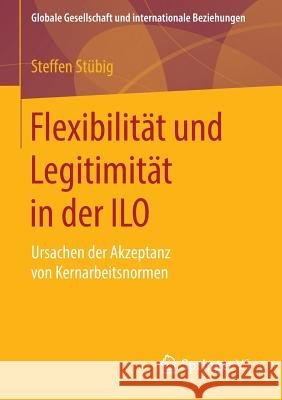 Flexibilität Und Legitimität in Der ILO: Ursachen Der Akzeptanz Von Kernarbeitsnormen Stübig, Steffen 9783658087630 Springer vs