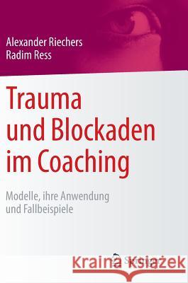 Trauma Und Blockaden Im Coaching: Modelle, Ihre Anwendung Und Fallbeispiele Riechers, Alexander 9783658087814 Springer