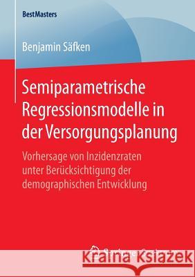 Semiparametrische Regressionsmodelle in Der Versorgungsplanung: Vorhersage Von Inzidenzraten Unter Berücksichtigung Der Demographischen Entwicklung Säfken, Benjamin 9783658087852 Springer Spektrum