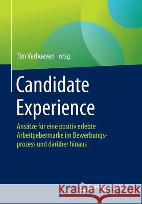 Candidate Experience: Ansätze Für Eine Positiv Erlebte Arbeitgebermarke Im Bewerbungsprozess Und Darüber Hinaus Verhoeven, Tim 9783658088958