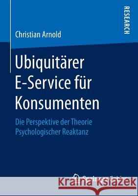 Ubiquitärer E-Service Für Konsumenten: Die Perspektive Der Theorie Psychologischer Reaktanz Arnold, Christian 9783658089528