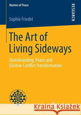 The Art of Living Sideways: Skateboarding, Peace and Elicitive Conflict Transformation Friedel, Sophie 9783658089542 Springer