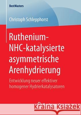Ruthenium-Nhc-Katalysierte Asymmetrische Arenhydrierung: Entwicklung Neuer Effektiver Homogener Hydrierkatalysatoren Schlepphorst, Christoph 9783658089665 Springer Spektrum