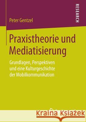 Praxistheorie Und Mediatisierung: Grundlagen, Perspektiven Und Eine Kulturgeschichte Der Mobilkommunikation Gentzel, Peter 9783658089931