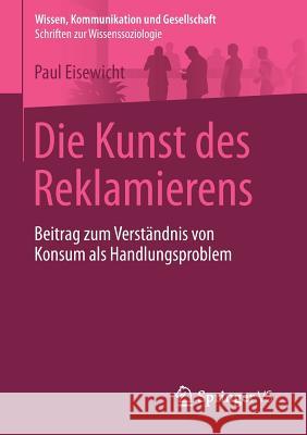 Die Kunst Des Reklamierens: Beitrag Zum Verständnis Von Konsum ALS Handlungsproblem Eisewicht, Paul 9783658090104