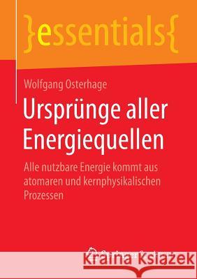 Ursprünge Aller Energiequellen: Alle Nutzbare Energie Kommt Aus Atomaren Und Kernphysikalischen Prozessen Osterhage, Wolfgang 9783658091071 Springer Spektrum