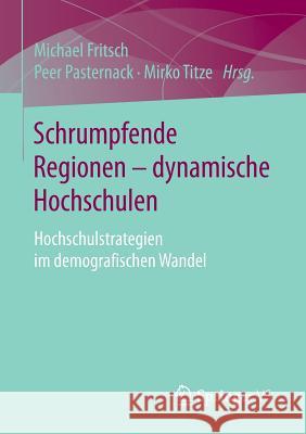 Schrumpfende Regionen - Dynamische Hochschulen: Hochschulstrategien Im Demografischen Wandel Fritsch, Michael 9783658091231