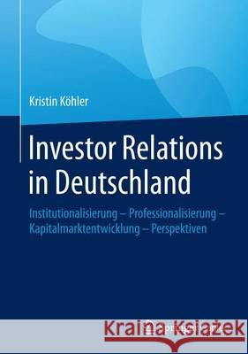 Investor Relations in Deutschland: Institutionalisierung - Professionalisierung - Kapitalmarktentwicklung - Perspektiven Kristin Kohler 9783658092443 Springer Gabler